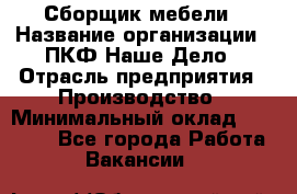 Сборщик мебели › Название организации ­ ПКФ Наше Дело › Отрасль предприятия ­ Производство › Минимальный оклад ­ 30 000 - Все города Работа » Вакансии   